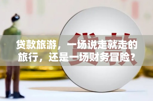三地门贷款旅游，一场说走就走的旅行，还是一场财务冒险？