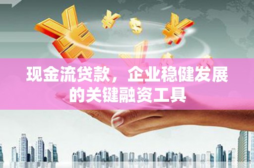 三地门现金流贷款，企业稳健发展的关键融资工具