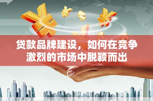 三地门贷款品牌建设，如何在竞争激烈的市场中脱颖而出