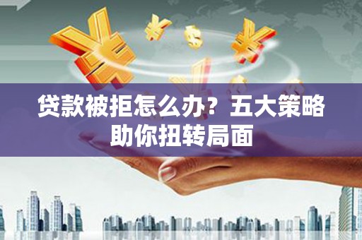 三地门贷款被拒怎么办？五大策略助你扭转局面