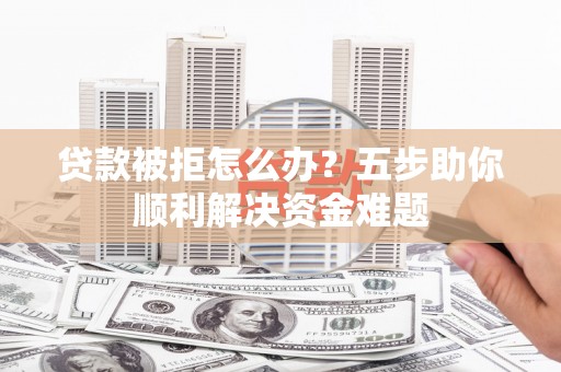 三地门贷款被拒怎么办？五步助你顺利解决资金难题