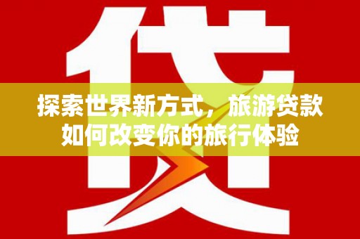 三地门探索世界新方式，旅游贷款如何改变你的旅行体验