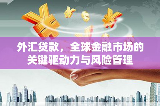 三地门外汇贷款，全球金融市场的关键驱动力与风险管理