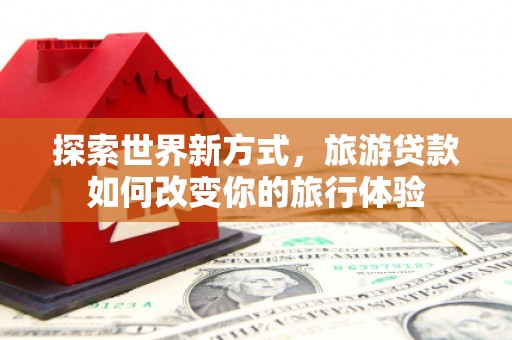 三地门探索世界新方式，旅游贷款如何改变你的旅行体验