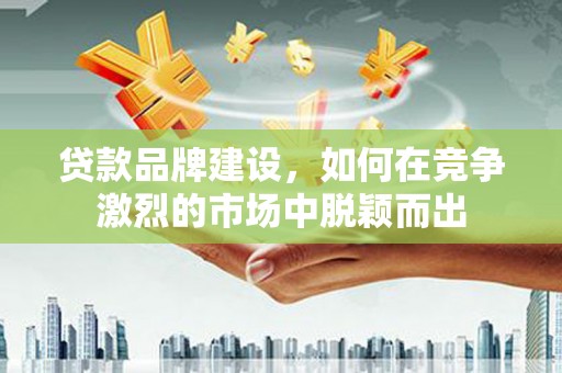三地门贷款品牌建设，如何在竞争激烈的市场中脱颖而出