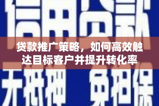 三地门贷款推广策略，如何高效触达目标客户并提升转化率