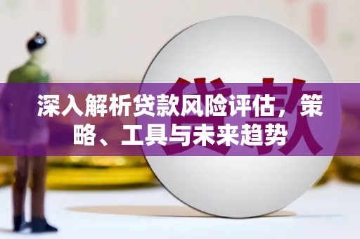 三地门深入解析贷款风险评估，策略、工具与未来趋势