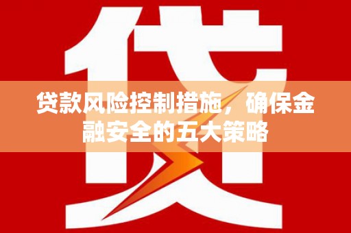 三地门贷款风险控制措施，确保金融安全的五大策略