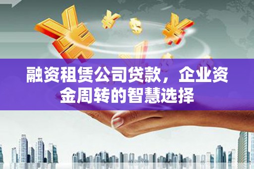 三地门融资租赁公司贷款，企业资金周转的智慧选择
