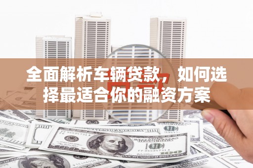 三地门全面解析车辆贷款，如何选择最适合你的融资方案