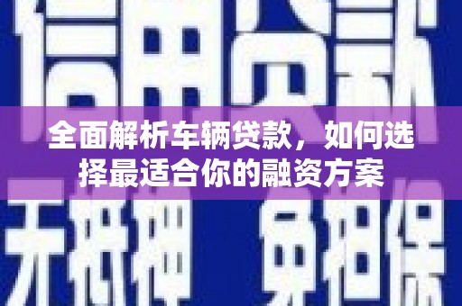 三地门全面解析车辆贷款，如何选择最适合你的融资方案