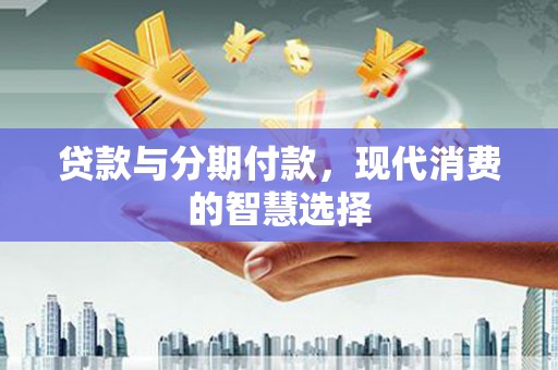 三地门贷款与分期付款，现代消费的智慧选择