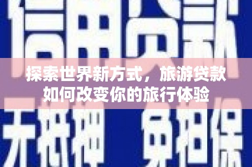 三地门探索世界新方式，旅游贷款如何改变你的旅行体验