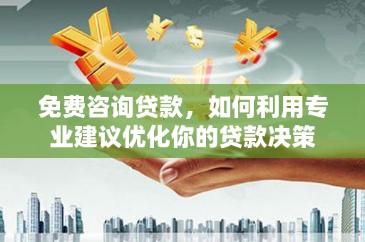 三地门免费咨询贷款，如何利用专业建议优化你的贷款决策
