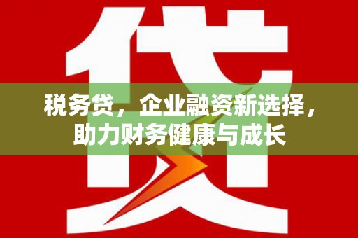 三地门税务贷，企业融资新选择，助力财务健康与成长